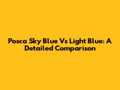 Posca Sky Blue Vs Light Blue: A Detailed Comparison