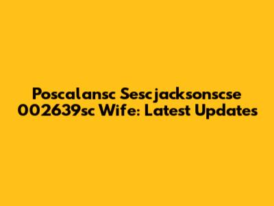 Poscalansc Sescjacksonscse 002639sc Wife: Latest Updates
