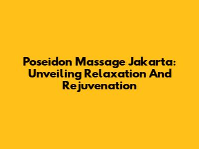 Poseidon Massage Jakarta: Unveiling Relaxation And Rejuvenation