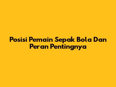 Posisi Pemain Sepak Bola Dan Peran Pentingnya