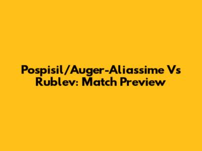 Pospisil/Auger-Aliassime Vs Rublev: Match Preview