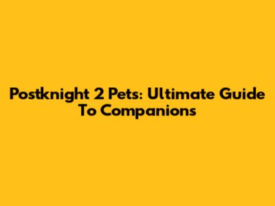 Postknight 2 Pets: Ultimate Guide To Companions