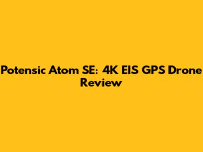 Potensic Atom SE: 4K EIS GPS Drone Review