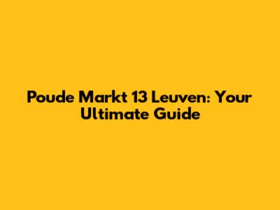 Poude Markt 13 Leuven: Your Ultimate Guide