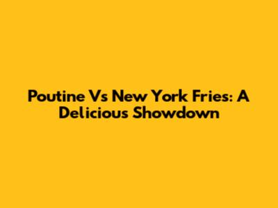 Poutine Vs New York Fries: A Delicious Showdown
