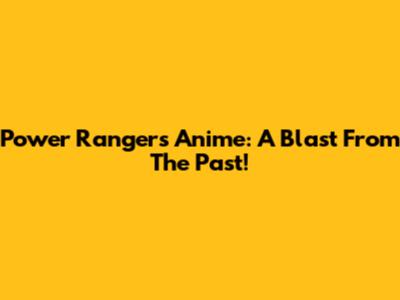 Power Rangers Anime: A Blast From The Past!