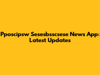 Pposcipsw Sesesbsscsese News App: Latest Updates