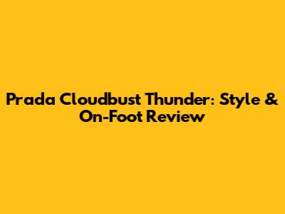 Prada Cloudbust Thunder: Style & On-Foot Review