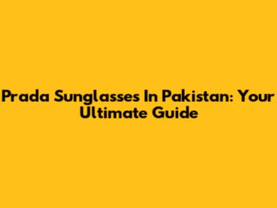 Prada Sunglasses In Pakistan: Your Ultimate Guide