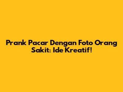 Prank Pacar Dengan Foto Orang Sakit: Ide Kreatif!