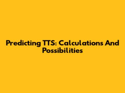 Predicting TTS: Calculations And Possibilities
