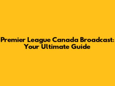 Premier League Canada Broadcast: Your Ultimate Guide