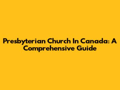 Presbyterian Church In Canada: A Comprehensive Guide
