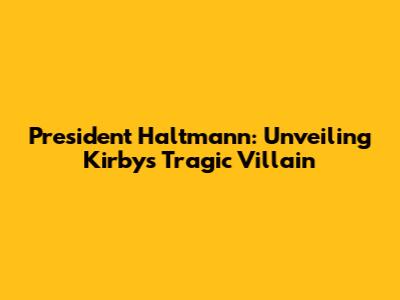 President Haltmann: Unveiling Kirby's Tragic Villain