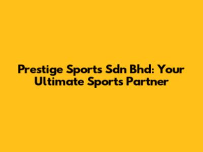 Prestige Sports Sdn Bhd: Your Ultimate Sports Partner