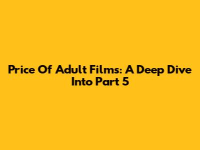 Price Of Adult Films: A Deep Dive Into Part 5