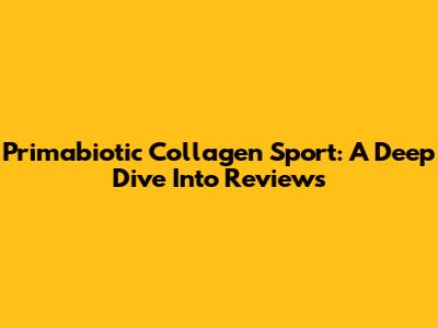 Primabiotic Collagen Sport: A Deep Dive Into Reviews