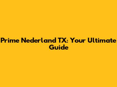 Prime Nederland TX: Your Ultimate Guide