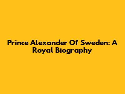 Prince Alexander Of Sweden: A Royal Biography