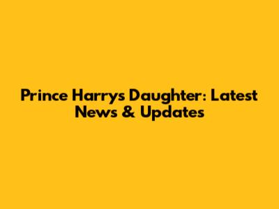 Prince Harry's Daughter: Latest News & Updates