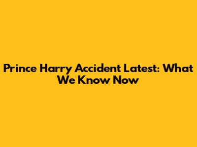 Prince Harry Accident Latest: What We Know Now