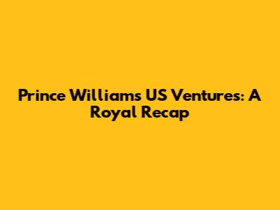 Prince William's US Ventures: A Royal Recap