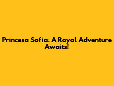 Princesa Sofia: A Royal Adventure Awaits!