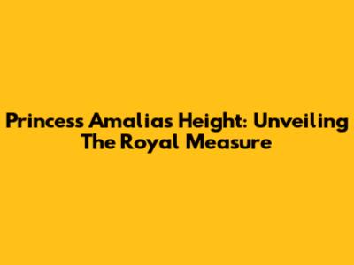 Princess Amalia's Height: Unveiling The Royal Measure