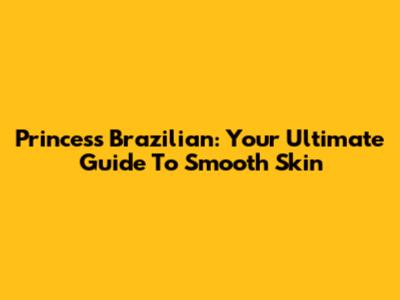 Princess Brazilian: Your Ultimate Guide To Smooth Skin