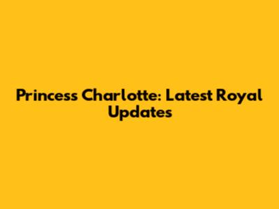 Princess Charlotte: Latest Royal Updates