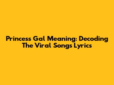 Princess Gal Meaning: Decoding The Viral Song's Lyrics