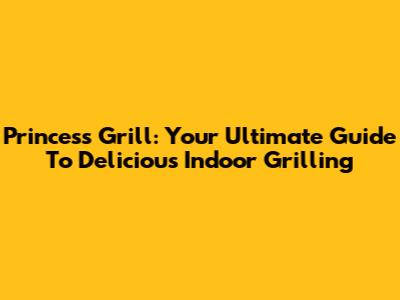 Princess Grill: Your Ultimate Guide To Delicious Indoor Grilling