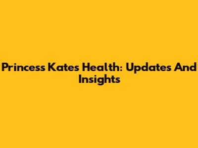 Princess Kate's Health: Updates And Insights