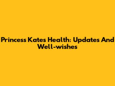 Princess Kate's Health: Updates And Well-wishes