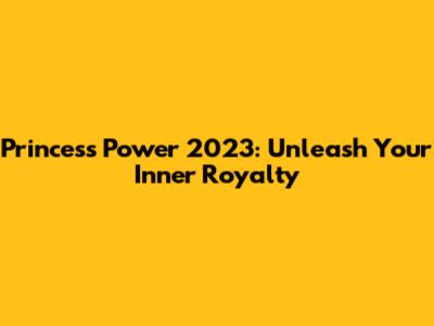 Princess Power 2023: Unleash Your Inner Royalty