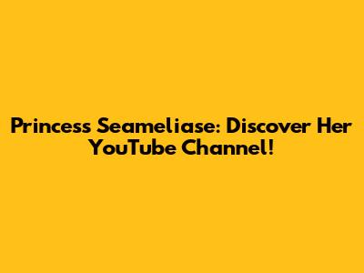 Princess Seameliase: Discover Her YouTube Channel!