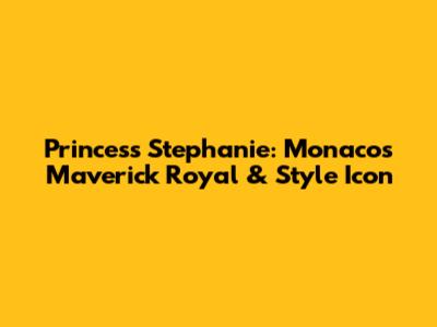 Princess Stephanie: Monaco's Maverick Royal & Style Icon