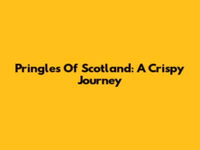 Pringles Of Scotland: A Crispy Journey