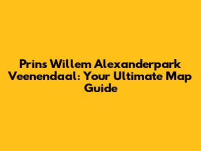 Prins Willem Alexanderpark Veenendaal: Your Ultimate Map Guide