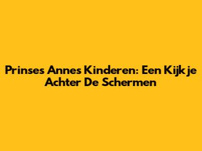 Prinses Anne's Kinderen: Een Kijkje Achter De Schermen