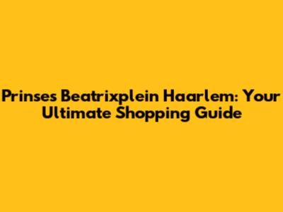 Prinses Beatrixplein Haarlem: Your Ultimate Shopping Guide