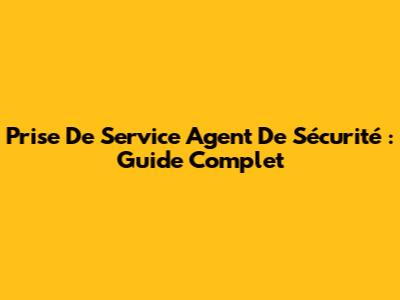 Prise De Service Agent De Sécurité : Guide Complet
