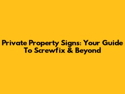 Private Property Signs: Your Guide To Screwfix & Beyond