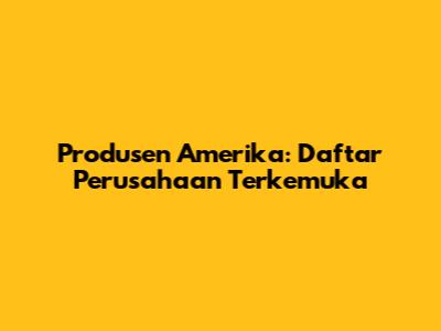 Produsen Amerika: Daftar Perusahaan Terkemuka