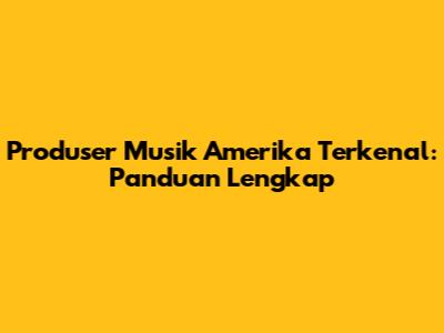 Produser Musik Amerika Terkenal: Panduan Lengkap