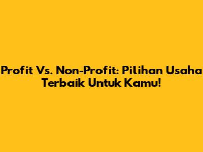 Profit Vs. Non-Profit: Pilihan Usaha Terbaik Untuk Kamu!