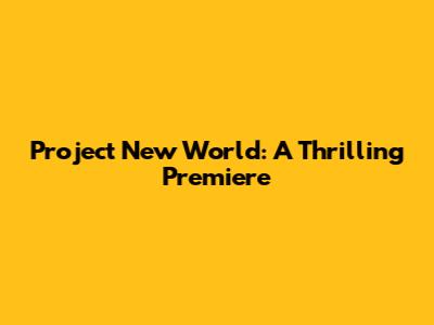 Project New World: A Thrilling Premiere