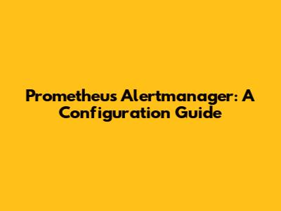 Prometheus Alertmanager: A Configuration Guide