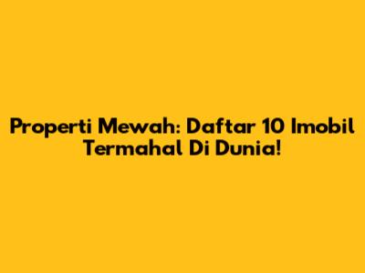 Properti Mewah: Daftar 10 Imobil Termahal Di Dunia!