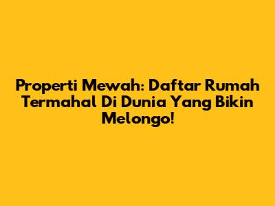 Properti Mewah: Daftar Rumah Termahal Di Dunia Yang Bikin Melongo!